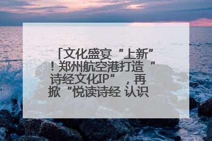 文化盛宴“上新”！郑州航空港打造“诗经文化IP”，再掀“悦读诗经 认识家乡路”活动热潮
