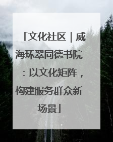 文化社区｜威海环翠同德书院：以文化矩阵，构建服务群众新场景