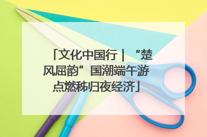 文化中国行｜“楚风屈韵”国潮端午游点燃秭归夜经济