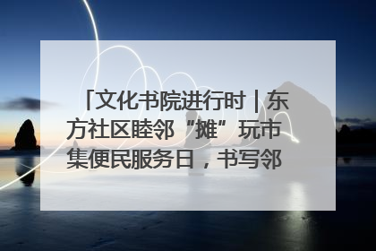 文化书院进行时｜东方社区睦邻“摊”玩市集便民服务日，书写邻里共生新篇章