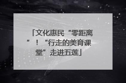 文化惠民“零距离”！“行走的美育课堂”走进五莲
