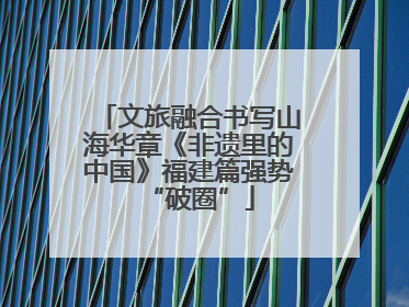 文旅融合书写山海华章《非遗里的中国》福建篇强势“破圈”