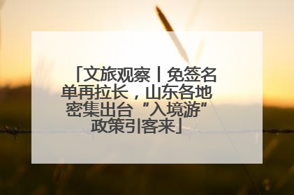 文旅观察丨免签名单再拉长，山东各地密集出台“入境游”政策引客来