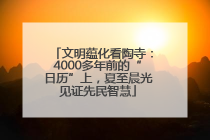 文明蕴化看陶寺：4000多年前的“日历”上，夏至晨光见证先民智慧