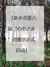 新乡市第六届“心中之乡”直播节正式启动