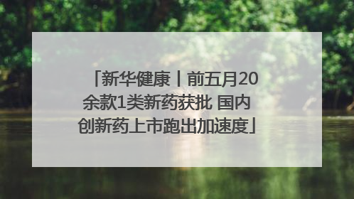 新华健康丨前五月20余款1类新药获批 国内创新药上市跑出加速度