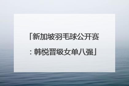 新加坡羽毛球公开赛：韩悦晋级女单八强