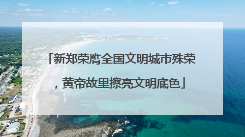 新郑荣膺全国文明城市殊荣，黄帝故里擦亮文明底色