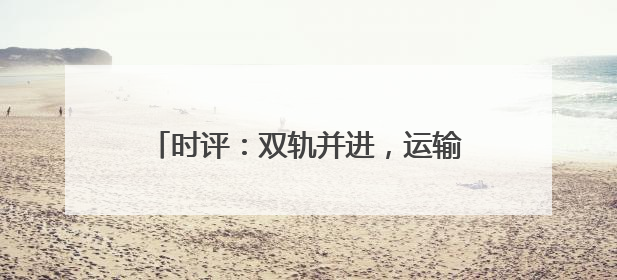 时评：双轨并进，运输数据里的经济转型动能