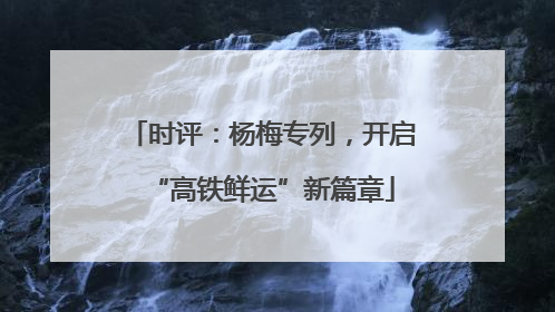 时评：杨梅专列，开启“高铁鲜运”新篇章