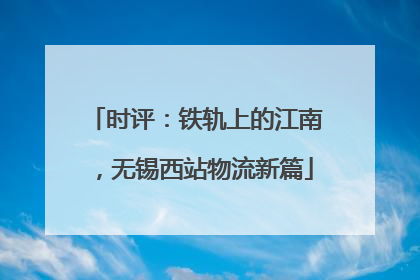 时评：铁轨上的江南，无锡西站物流新篇