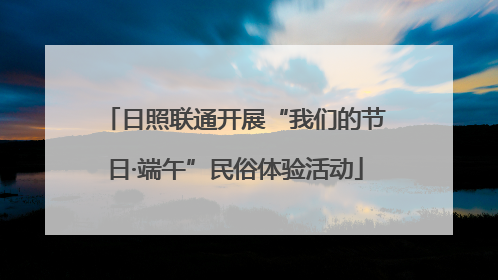 日照联通开展“我们的节日·端午”民俗体验活动