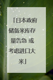 日本政府储备米库存量告急 或考虑进口大米