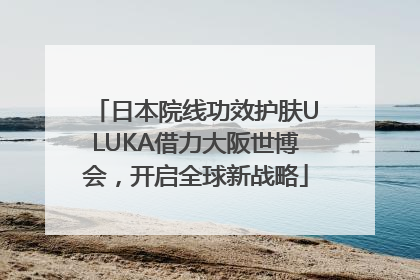 日本院线功效护肤ULUKA借力大阪世博会，开启全球新战略