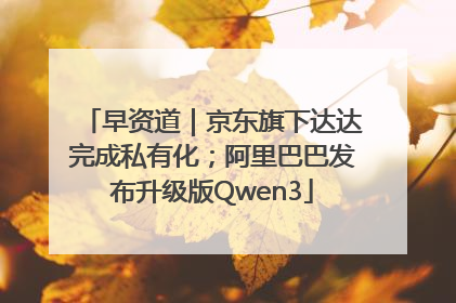 早资道｜京东旗下达达完成私有化；阿里巴巴发布升级版Qwen3