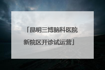 昆明三博脑科医院新院区开诊试运营