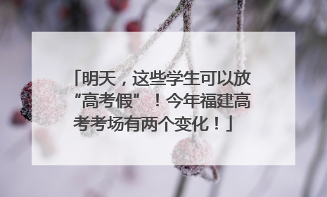 明天，这些学生可以放“高考假”！今年福建高考考场有两个变化！