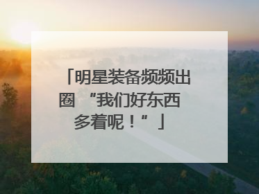 明星装备频频出圈 “我们好东西多着呢！”
