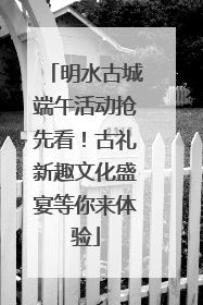 明水古城端午活动抢先看！古礼新趣文化盛宴等你来体验