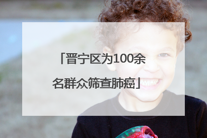 晋宁区为100余名群众筛查肺癌