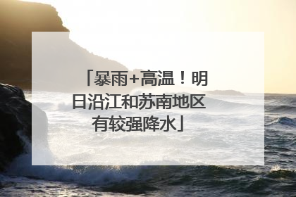 暴雨+高温！明日沿江和苏南地区有较强降水