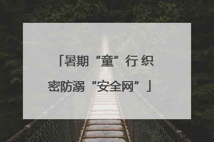 暑期“童”行 织密防溺“安全网”