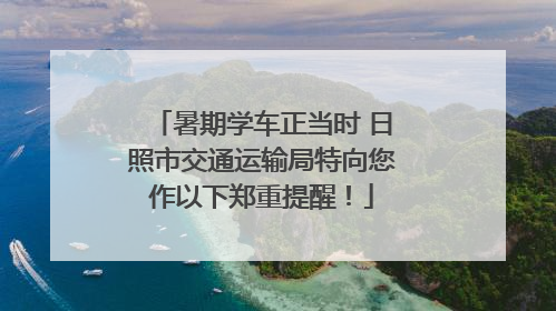 暑期学车正当时 日照市交通运输局特向您作以下郑重提醒！