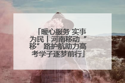 暖心服务 实事为民丨河南移动“移”路护航助力高考学子逐梦前行