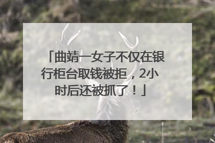 曲靖一女子不仅在银行柜台取钱被拒，2小时后还被抓了！