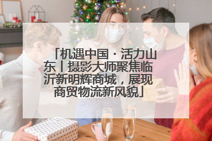 机遇中国・活力山东丨摄影大师聚焦临沂新明辉商城，展现商贸物流新风貌