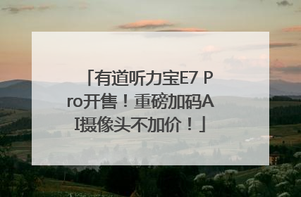 有道听力宝E7 Pro开售！重磅加码AI摄像头不加价！