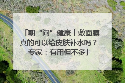 朝“问”健康丨敷面膜真的可以给皮肤补水吗？专家：有用但不多