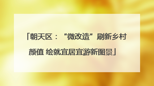 朝天区：“微改造”刷新乡村颜值 绘就宜居宜游新图景