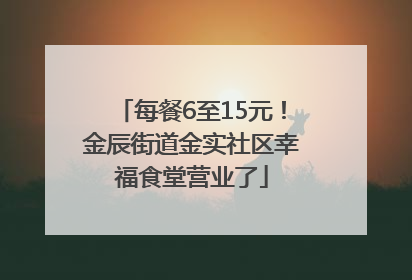 每餐6至15元！金辰街道金实社区幸福食堂营业了