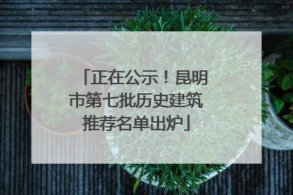 正在公示！昆明市第七批历史建筑推荐名单出炉