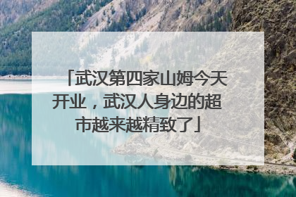 武汉第四家山姆今天开业，武汉人身边的超市越来越精致了