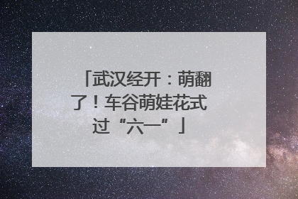 武汉经开：萌翻了！车谷萌娃花式过“六一”