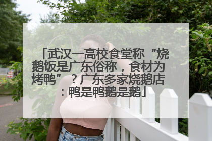 武汉一高校食堂称“烧鹅饭是广东俗称，食材为烤鸭”？广东多家烧鹅店：鸭是鸭鹅是鹅