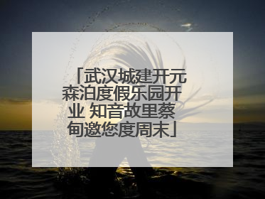 武汉城建开元森泊度假乐园开业 知音故里蔡甸邀您度周末
