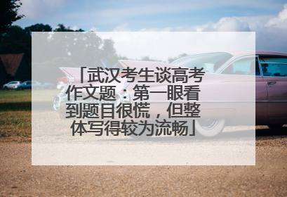 武汉考生谈高考作文题：第一眼看到题目很慌，但整体写得较为流畅