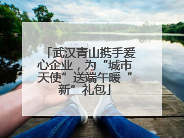 武汉青山携手爱心企业，为“城市天使”送端午暖“新”礼包