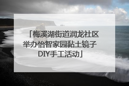 梅溪湖街道润龙社区举办怡智家园黏土镜子DIY手工活动