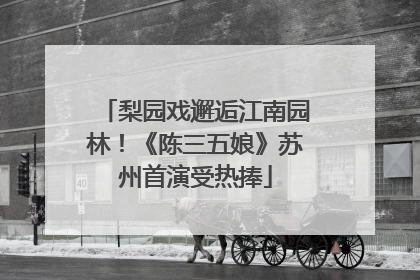梨园戏邂逅江南园林！《陈三五娘》苏州首演受热捧