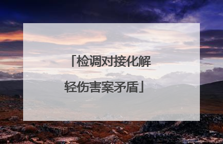 检调对接化解轻伤害案矛盾