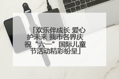 欢乐伴成长 爱心护未来 我市各界庆祝“六一”国际儿童节活动精彩纷呈