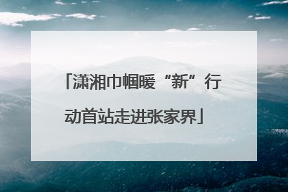 潇湘巾帼暖“新”行动首站走进张家界