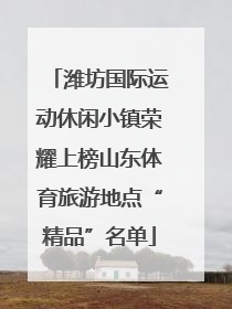 潍坊国际运动休闲小镇荣耀上榜山东体育旅游地点“精品”名单