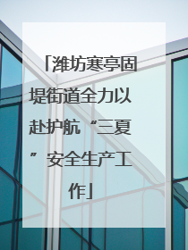 潍坊寒亭固堤街道全力以赴护航“三夏”安全生产工作