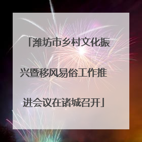 潍坊市乡村文化振兴暨移风易俗工作推进会议在诸城召开
