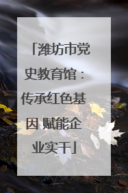 潍坊市党史教育馆：传承红色基因 赋能企业实干